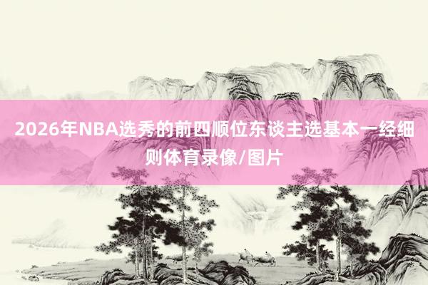 2026年NBA选秀的前四顺位东谈主选基本一经细则体育录像/图片