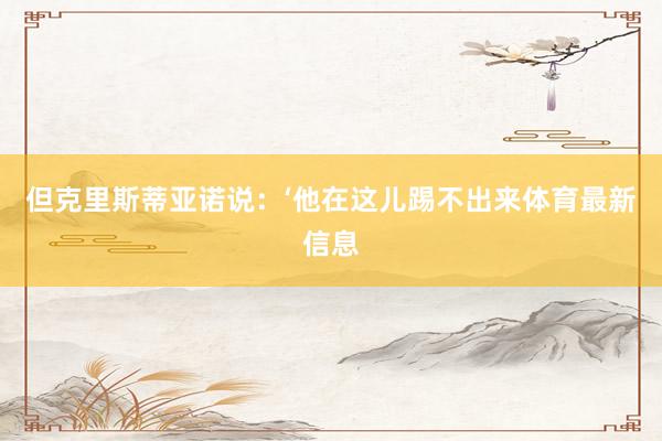 但克里斯蒂亚诺说:‘他在这儿踢不出来体育最新信息