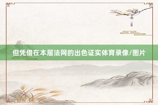 但凭借在本届法网的出色证实体育录像/图片