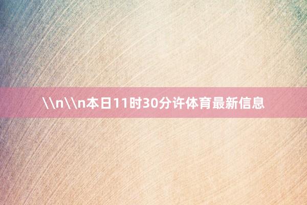 \n\n本日11时30分许体育最新信息
