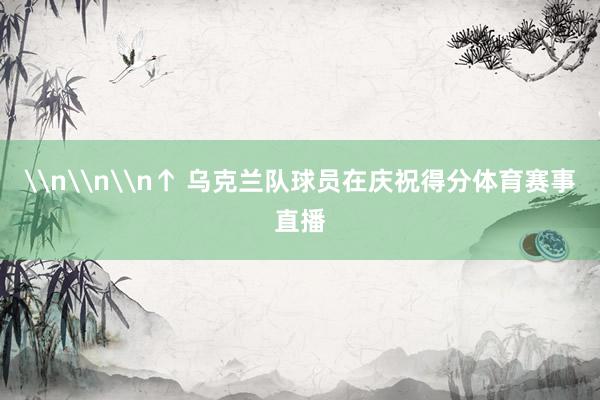 \n\n\n↑ 乌克兰队球员在庆祝得分体育赛事直播