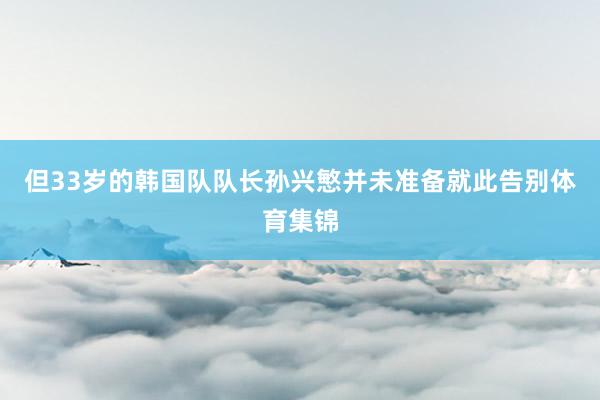但33岁的韩国队队长孙兴慜并未准备就此告别体育集锦